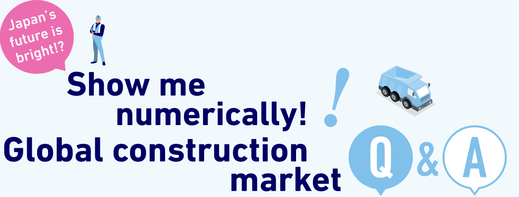 Japan’s future is bright!? Show me numerically! Global construction market Q&A