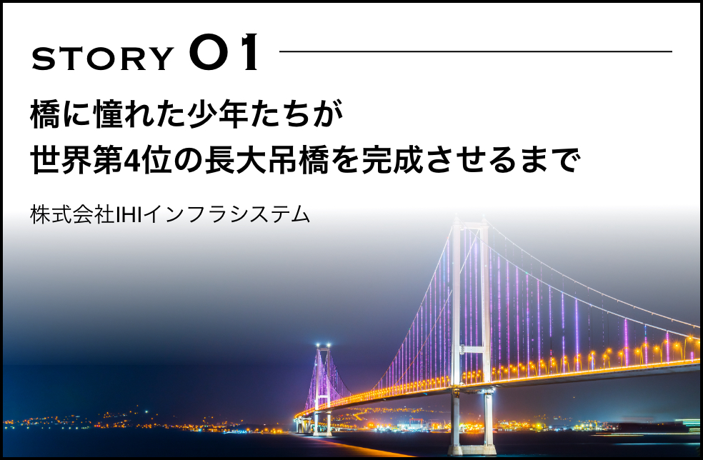 STORY 01 橋に憧れた少年たちが世界第4位の長大吊橋を完成させるまで 株式会社IHIインフラシステム