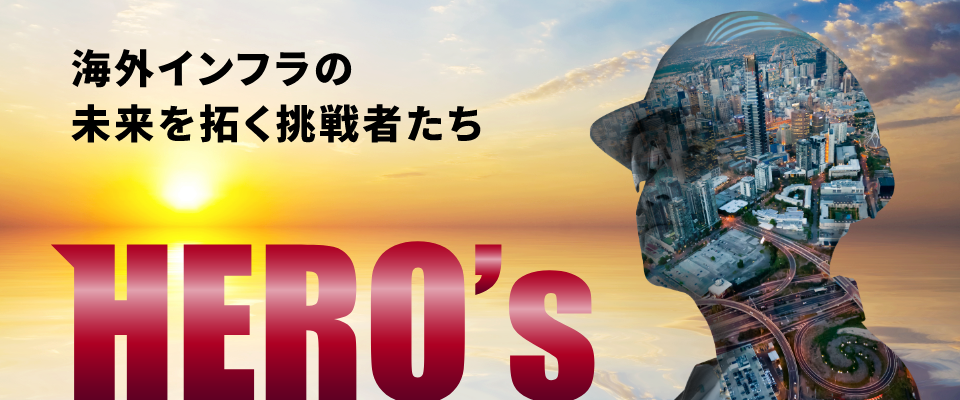 海外インフラの未来を拓く挑戦者たち HERO's