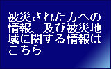 被災された方への情報、及び被災地域に関する情報はこちら