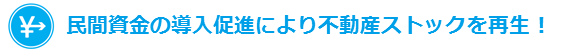 民間資金の導入促進により不動産ストックを再生！