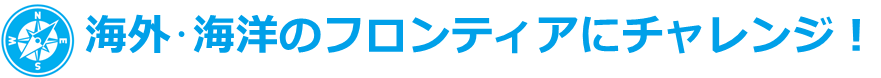 海外・海洋のフロンティアにチャレンジ！