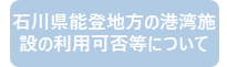 石川県能登地方の港湾施設の利用可否等について