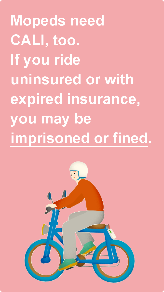 Mopeds must also have liability coverage. If you ride without insurance or with expired insurance, you will be subject to imprisonment or a fine.