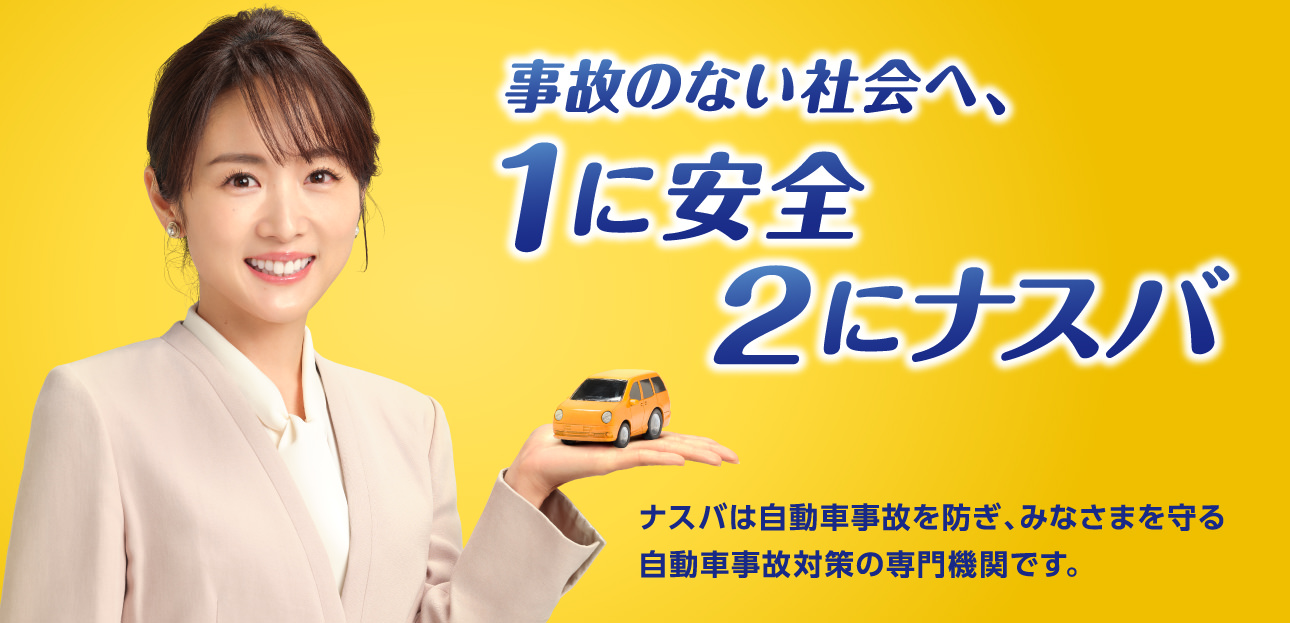 事故のない社会へ、1に安全2にナスバ ナスバは自動車事故にあわれた被害者の方を支える専門機関です。