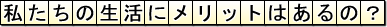 私たちの生活にメリットはあるの?