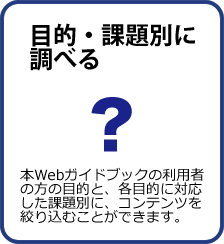 目的・課題別に調べる：本Webガイドブックの利用者の方の目的と、各目的に対応した課題別に、コンテンツを絞り込むことができます。