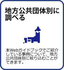 地方公共団体別に調べる：本Webガイドブックでご紹介している地方自治体の事例について、地方自治体別に絞り込むことができます。