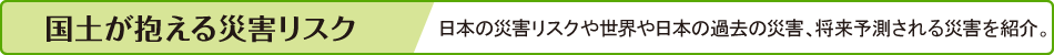 国土が抱える災害リスク　日本の災害リスクや世界や日本の過去の災害、将来予測される災害を紹介。