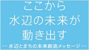 ここから水辺の未来が動き出す　～水辺とまちの未来創造メッセージ～（１／２）