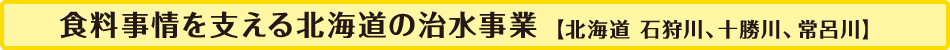 食料自給を支える北海道の治水事業【北海道　石狩川、十勝川、常呂川】