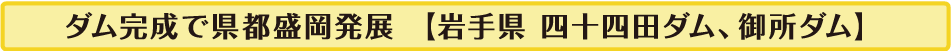 ダム完成で県都盛岡発展！【岩手県　四十四田ダム、御所ダム】