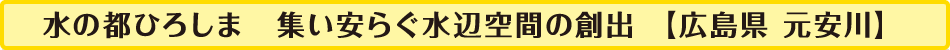 水の都ひろしま 集い安らぐ水辺空間の創出【広島県　元安川】