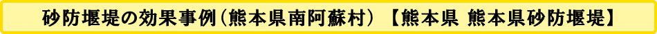 砂防堰堤の効果事例（熊本県南阿蘇村）　【熊本県 熊本県砂防堰堤】