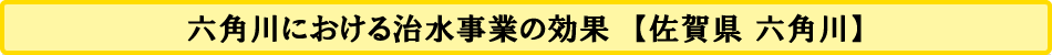 六角川における治水事業の効果　【佐賀県 六角川】