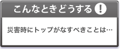 こんな時どうする　災害時にトップがなすべきことは