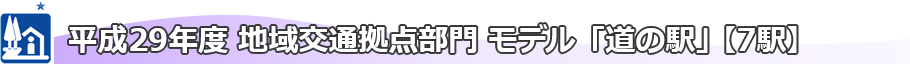 平成29年度 地域交通拠点部門 モデル「道の駅」【７箇所】