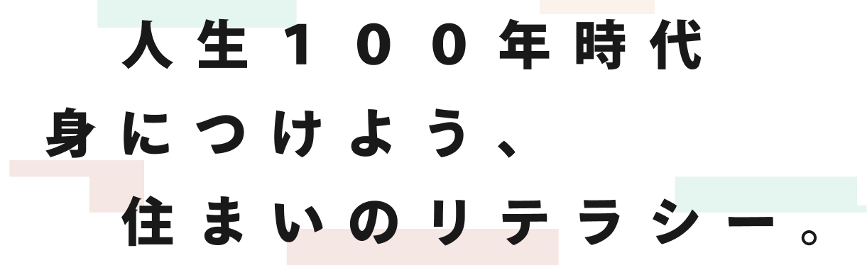 人生100年時代 身につけよう、住まいのリテラシー。